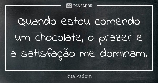 Quando estou comendo um chocolate, o prazer e a satisfação me dominam.... Frase de Rita Padoin.