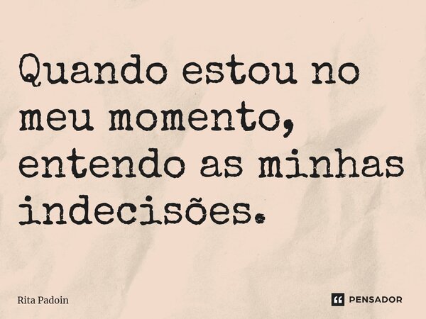 ⁠Quando estou no meu momento, entendo as minhas indecisões.... Frase de Rita Padoin.