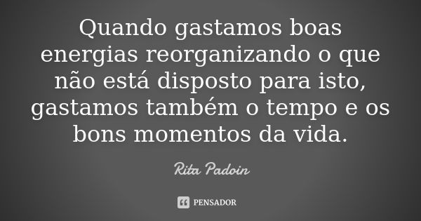 Quando gastamos boas energias reorganizando o que não está disposto para isto, gastamos também o tempo e os bons momentos da vida.... Frase de Rita Padoin.