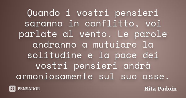 Quando i vostri pensieri saranno in conflitto, voi parlate al vento. Le parole andranno a mutuiare la solitudine e la pace dei vostri pensieri andrà armoniosame... Frase de Rita Padoin.