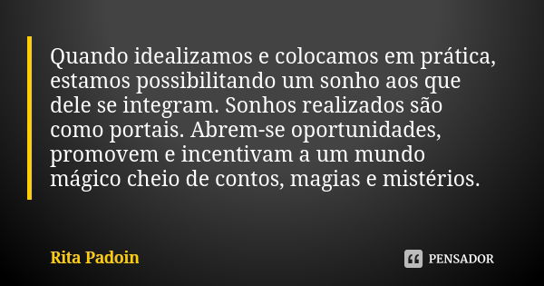 Quando idealizamos e colocamos em prática, estamos possibilitando um sonho aos que dele se integram. Sonhos realizados são como portais. Abrem-se oportunidades,... Frase de Rita Padoin.