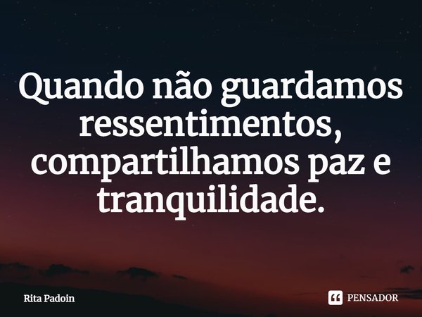 ⁠Quando não guardamos ressentimentos, compartilhamos paz e tranquilidade.... Frase de Rita Padoin.