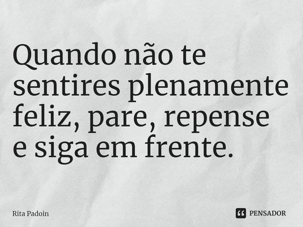 ⁠Quando não te sentires plenamente feliz, pare, repense e siga em frente.... Frase de Rita Padoin.