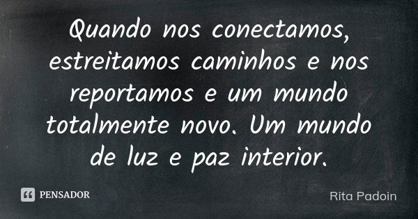 Quando nos conectamos, estreitamos caminhos e nos reportamos e um mundo totalmente novo. Um mundo de luz e paz interior.... Frase de Rita Padoin.