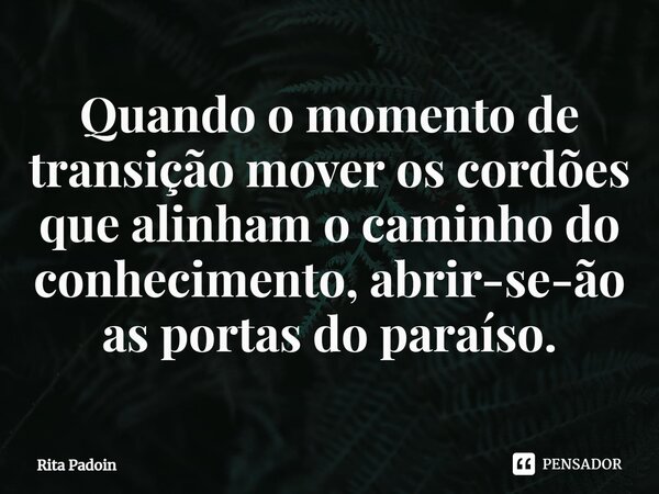⁠Quando o momento de transição mover os cordões que alinham o caminho do conhecimento, abrir-se-ão as portas do paraíso.... Frase de Rita Padoin.