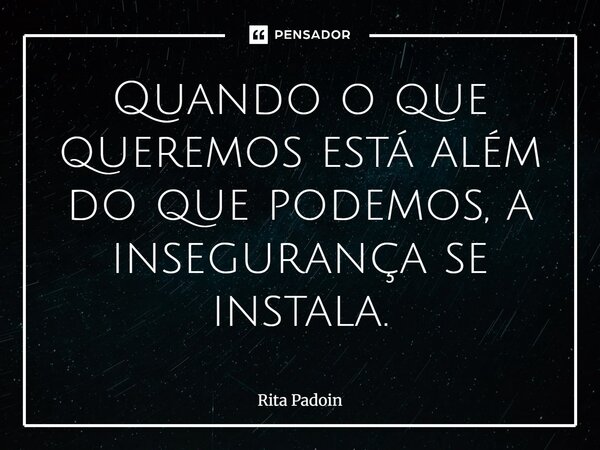 ⁠Quando o que queremos está além do que podemos, a insegurança se instala.... Frase de Rita Padoin.