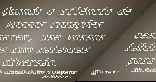 Quando o silêncio de vossos corações cessarem, use vossos lábios com palavras para diversão.... Frase de Rita Padoin - Extraído do livro 