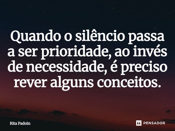 ⁠Quando o silêncio passa a ser prioridade, ao invés de necessidade, é preciso rever alguns conceitos.... Frase de Rita Padoin.