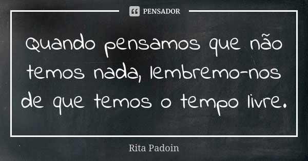 Quando pensamos que não temos nada, lembremo-nos de que temos o tempo livre.... Frase de Rita Padoin.