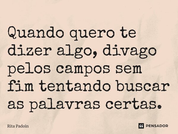⁠Quando quero te dizer algo, divago pelos campos sem fim tentando buscar as palavras certas.... Frase de Rita Padoin.