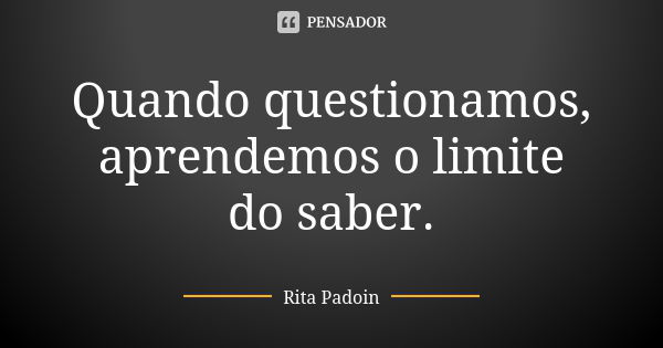 Quando questionamos, aprendemos o limite do saber.... Frase de Rita Padoin.