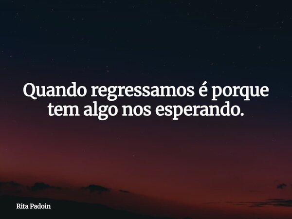 Quando regressamos é porque tem algo nos esperando.... Frase de Rita Padoin.
