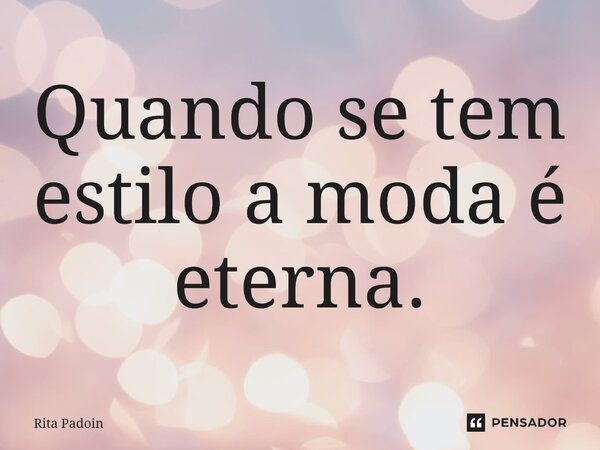 ⁠Quando se tem estilo a moda é eterna.... Frase de Rita Padoin.