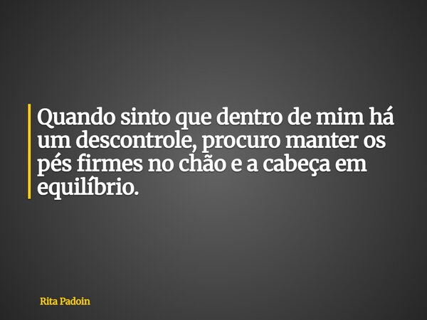 Quando sinto que dentro de mim há um descontrole, procuro manter os pés firmes no chão e a cabeça em equilíbrio.... Frase de Rita Padoin.