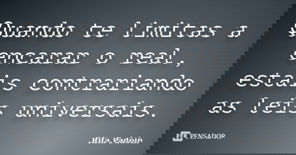 Quando te limitas a encarar o real, estais contrariando as leis universais.... Frase de Rita Padoin.