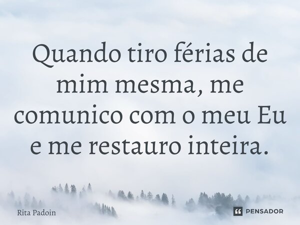 ⁠Quando tiro férias de mim mesma, me comunico com o meu Eu e me restauro inteira.... Frase de Rita Padoin.