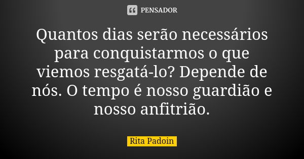 Quantos dias serão necessários para conquistarmos o que viemos resgatá-lo? Depende de nós. O tempo é nosso guardião e nosso anfitrião.... Frase de Rita Padoin.