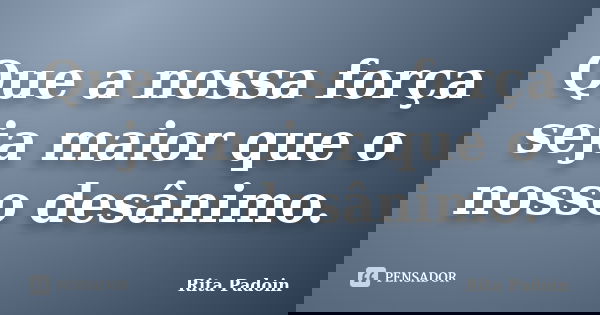 Que a nossa força seja maior que o nosso desânimo.... Frase de Rita Padoin.