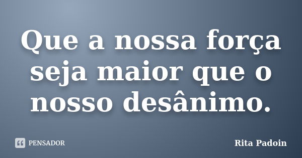 Que a nossa força seja maior que o nosso desânimo.... Frase de Rita Padoin.