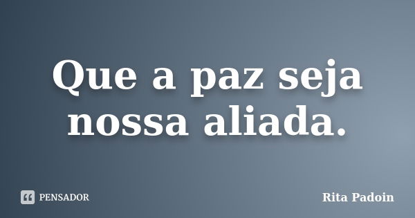 Que a paz seja nossa aliada.... Frase de Rita Padoin.