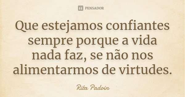 Que estejamos confiantes sempre porque a vida nada faz, se não nos alimentarmos de virtudes.... Frase de Rita Padoin.