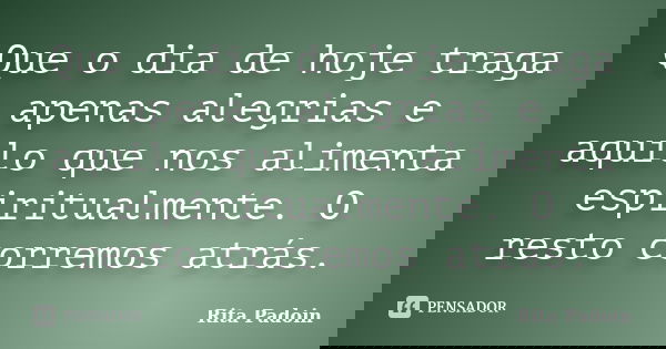 Que o dia de hoje traga apenas alegrias e aquilo que nos alimenta espiritualmente. O resto corremos atrás.... Frase de Rita Padoin.