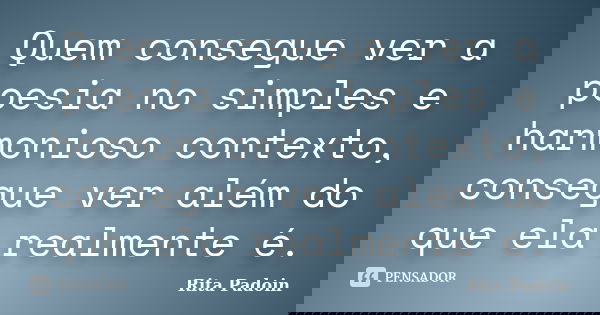 Quem consegue ver a poesia no simples e harmonioso contexto, consegue ver além do que ela realmente é.... Frase de Rita Padoin.