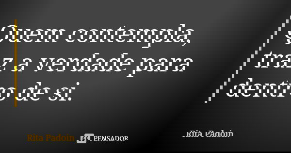 Quem contempla, traz a verdade para dentro de si.... Frase de Rita Padoin.