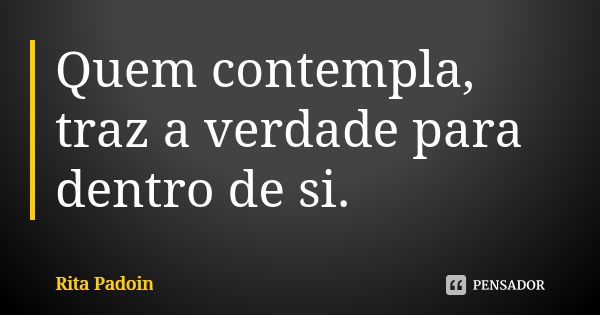 Quem contempla, traz a verdade para dentro de si.... Frase de Rita Padoin.