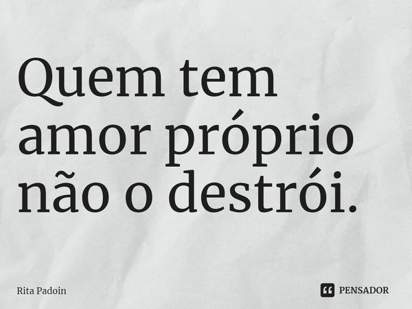 ⁠Quem tem amor próprio não o destrói.... Frase de Rita Padoin.
