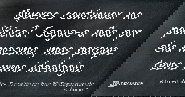 Queres continuar na política? Segue-a não por ela mesma, mas porque tens uma ideologia.... Frase de Rita Padoin - Extraído do livro 