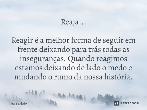 ⁠Reaja... Reagir é a melhor forma de seguir em frente deixando para trás todas as inseguranças. Quando reagimos estamos deixando de lado o medo e mudando o rumo... Frase de Rita Padoin.