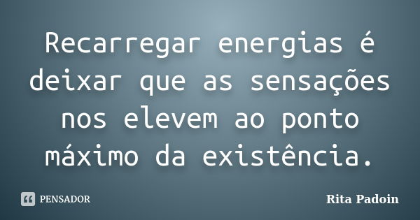 Recarregar energias é deixar que as sensações nos elevem ao ponto máximo da existência.... Frase de Rita Padoin.