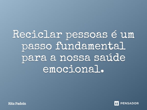 ⁠Reciclar pessoas é um passo fundamental para a nossa saúde emocional.... Frase de Rita Padoin.