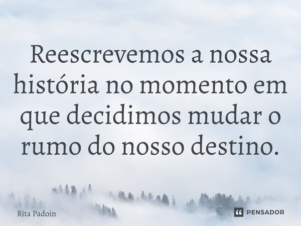 ⁠Reescrevemos a nossa história no momento em que decidimos mudar o rumo do nosso destino.... Frase de Rita Padoin.
