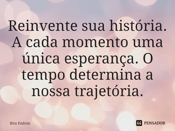 ⁠Reinvente sua história. A cada momento uma única esperança. O tempo determina a nossa trajetória.... Frase de Rita Padoin.