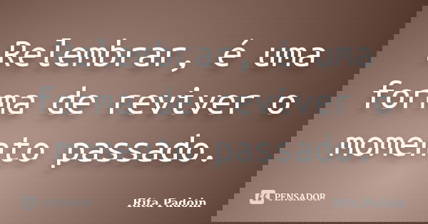 Relembrar, é uma forma de reviver o momento passado.... Frase de Rita Padoin.