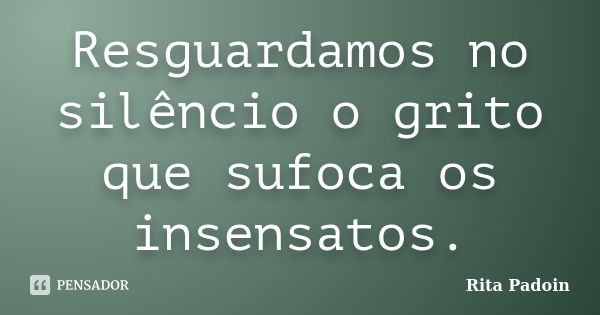 Resguardamos no silêncio o grito que sufoca os insensatos.... Frase de Rita Padoin.