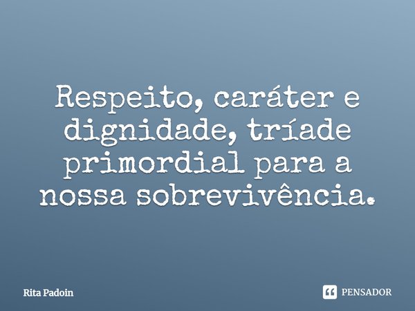 ⁠Respeito, caráter e dignidade, tríade primordial para a nossa sobrevivência.... Frase de Rita Padoin.