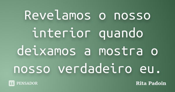 Revelamos o nosso interior quando deixamos a mostra o nosso verdadeiro eu.... Frase de Rita Padoin.