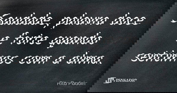 Saudade, palavra doce e forte quando sentimos com a alma.... Frase de Rita Padoin.