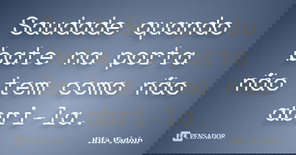 Saudade quando bate na porta não tem como não abri-la.... Frase de Rita Padoin.