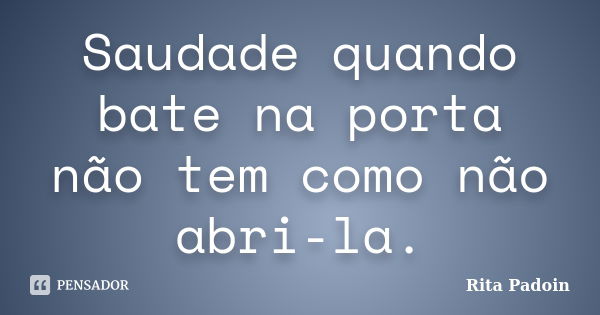 Saudade quando bate na porta não tem como não abri-la.... Frase de Rita Padoin.