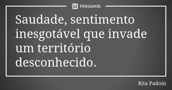 Saudade, sentimento inesgotável que invade um território desconhecido.... Frase de Rita Padoin.