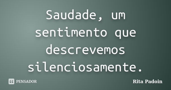 Saudade, um sentimento que descrevemos silenciosamente.... Frase de Rita Padoin.