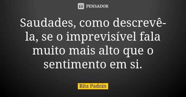 Saudades, como descrevê-la, se o imprevisível fala muito mais alto que o sentimento em si.... Frase de Rita Padoin.