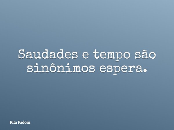 Saudades e tempo são sinônimos espera.... Frase de Rita Padoin.