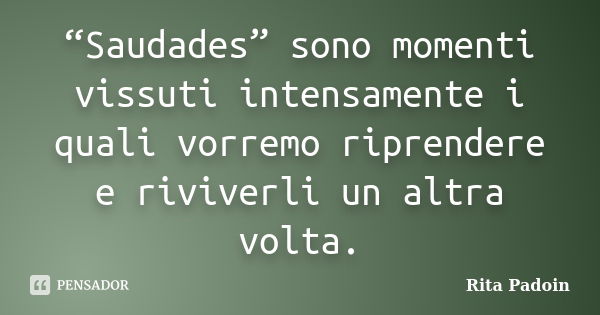 “Saudades” sono momenti vissuti intensamente i quali vorremo riprendere e riviverli un altra volta.... Frase de Rita Padoin.