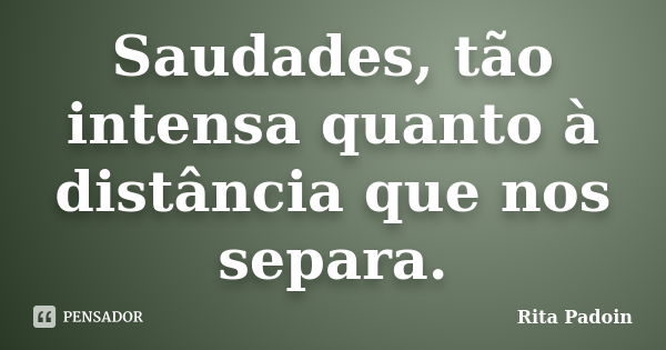 Saudades, tão intensa quanto à distância que nos separa.... Frase de Rita Padoin.