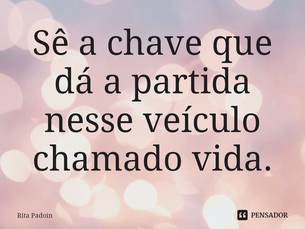 ⁠Sê a chave que dá a partida nesse veículo chamado vida.... Frase de Rita Padoin.